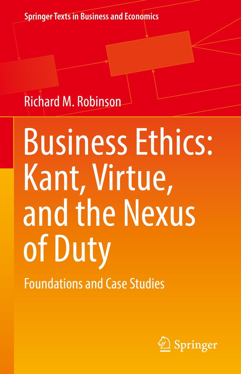 Titlebook: Business Ethics: Kant, Virtue, and the Nexus of Duty; Foundations and Case Richard M. Robinson Textbook 20221st edition The Editor(s) (if a Titlebook: Business Ethics: Kant, Virtue, and the Nexus of Duty; Foundations and Case Richard M. Robinson Textbook 20221st edition The Editor(s) (if a