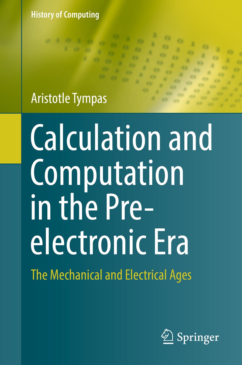 Titlebook: Calculation and Computation in the Pre-electronic Era; The Mechanical and E Aristotle Tympas Book 2017 Springer-Verlag London Ltd. 2017 The Titlebook: Calculation and Computation in the Pre-electronic Era; The Mechanical and E Aristotle Tympas Book 2017 Springer-Verlag London Ltd. 2017 The