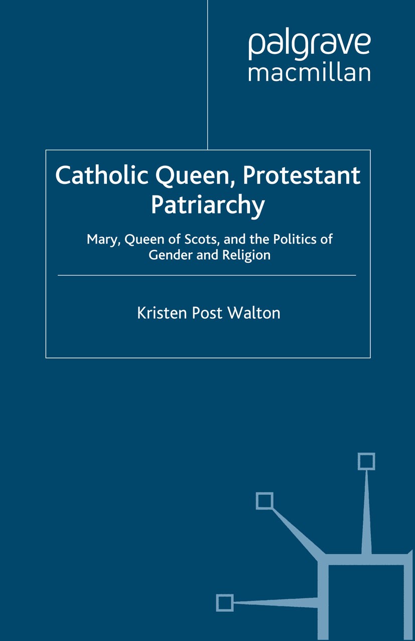 Titlebook: Catholic Queen, Protestant Patriarchy; Mary Queen of Scots Kristen Post Walton Book 2007 Kristen Post Walton 2007 crisis.kingdom.Scotland Titlebook: Catholic Queen, Protestant Patriarchy; Mary Queen of Scots Kristen Post Walton Book 2007 Kristen Post Walton 2007 crisis.kingdom.Scotland
