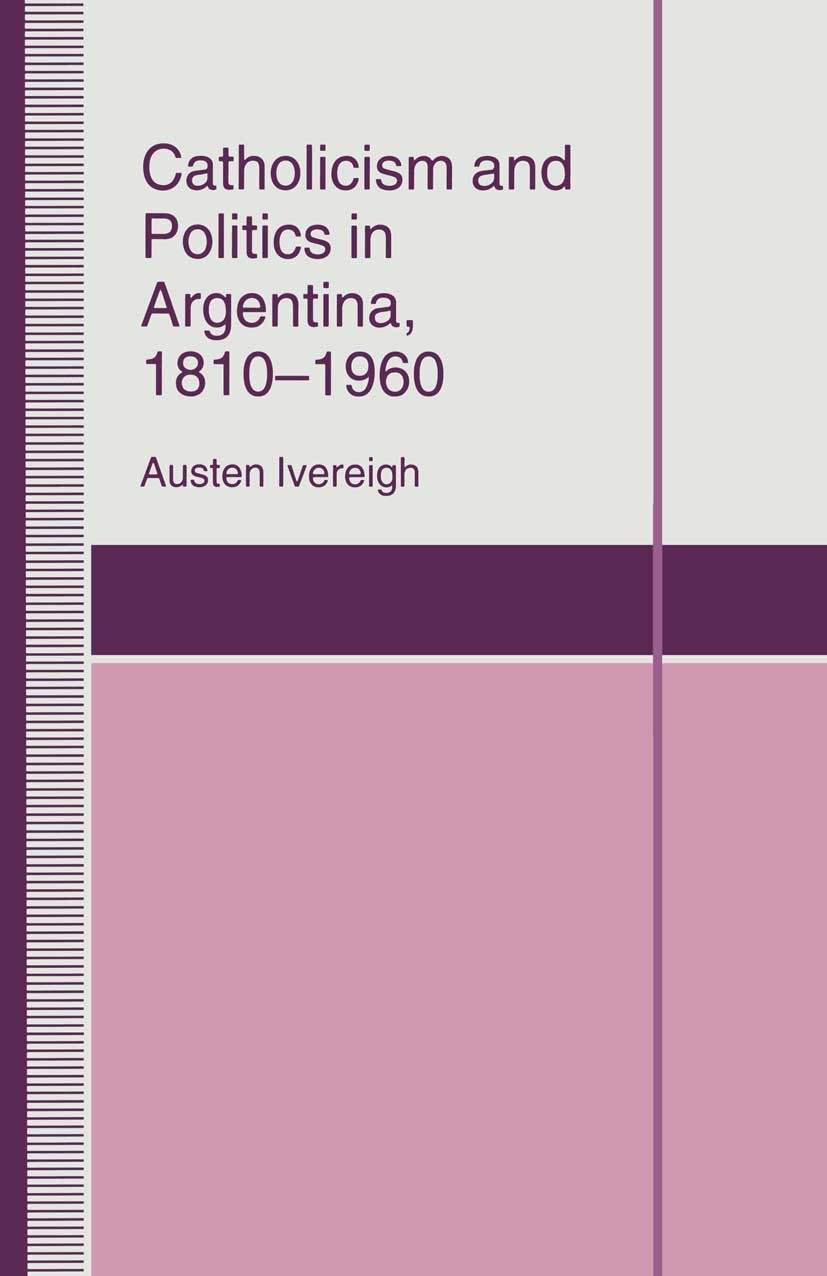 Titlebook: Catholicism and Politics in Argentina, 1810-1960; Austen Ivereigh Book 1995 Palgrave Macmillan, a division of Macmillan Publishers Limited Titlebook: Catholicism and Politics in Argentina, 1810-1960; Austen Ivereigh Book 1995 Palgrave Macmillan, a division of Macmillan Publishers Limited