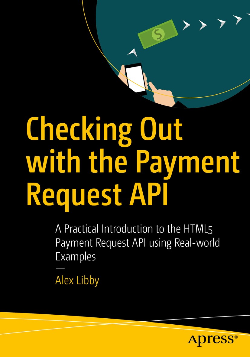Titlebook: Checking Out with the Payment Request API; A Practical Introduc Alex Libby Book 2019 Alex Libby 2019 payment API.Web payments.apple pay.bro Titlebook: Checking Out with the Payment Request API; A Practical Introduc Alex Libby Book 2019 Alex Libby 2019 payment API.Web payments.apple pay.bro