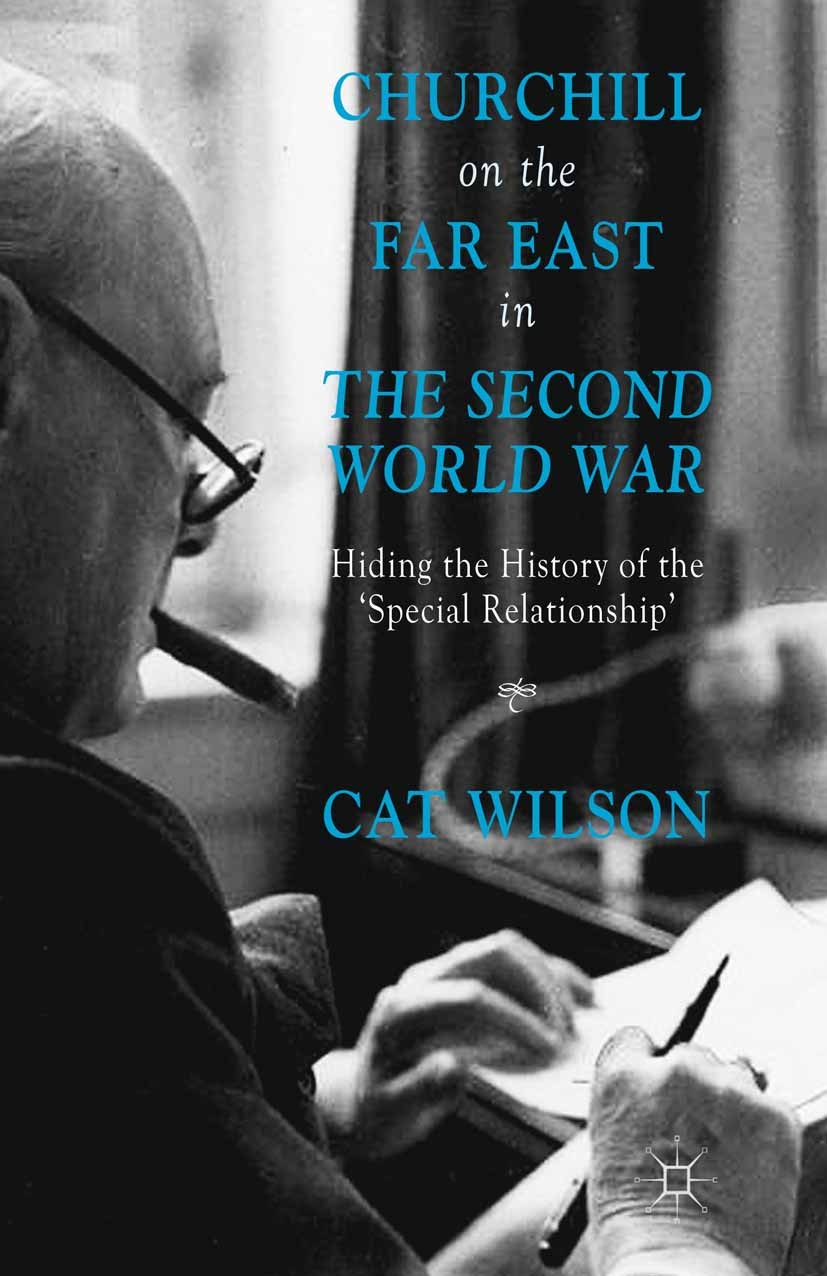 Titlebook: Churchill on the Far East in the Second World War; Hiding the History o Cat Wilson Book 2014 Palgrave Macmillan, a division of Macmillan Pu Titlebook: Churchill on the Far East in the Second World War; Hiding the History o Cat Wilson Book 2014 Palgrave Macmillan, a division of Macmillan Pu