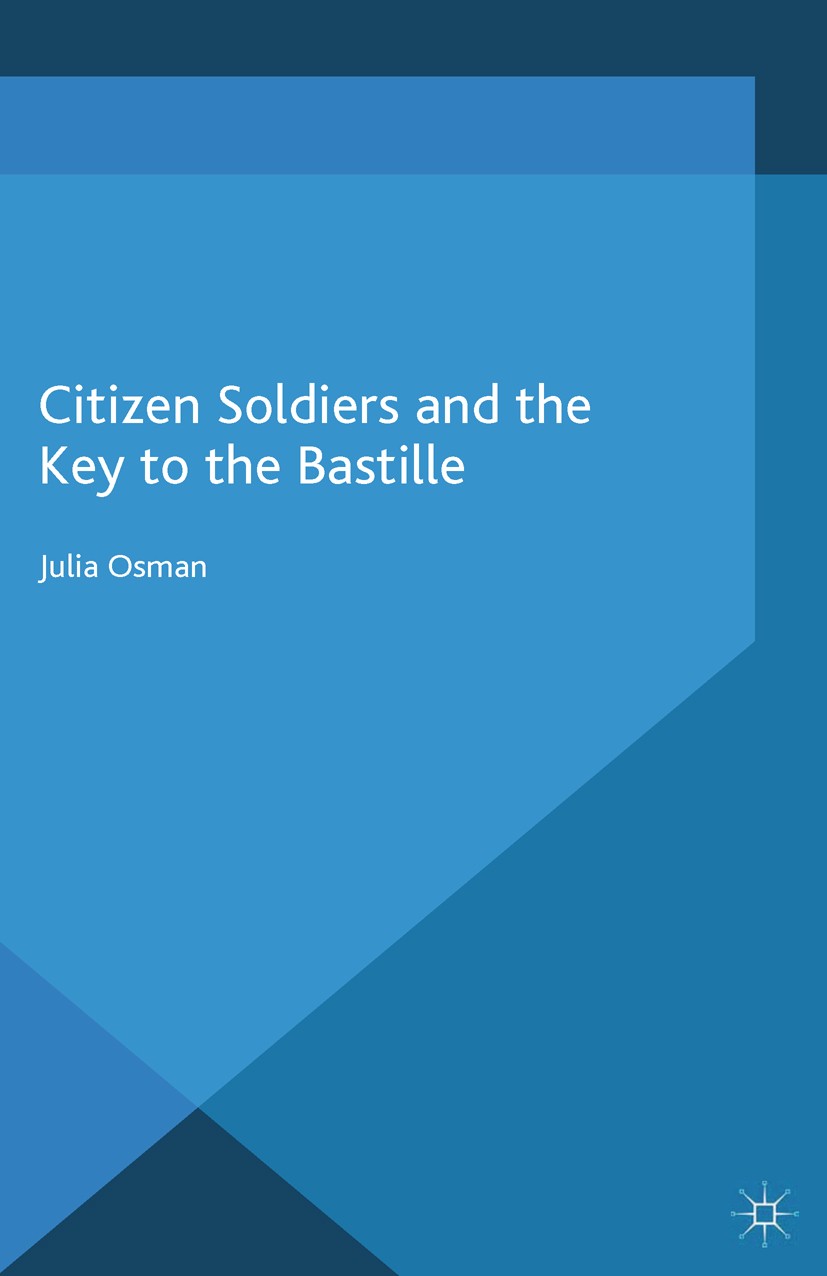 Titlebook: Citizen Soldiers and the Key to the Bastille; Julia Osman Book 2015 Palgrave Macmillan, a division of Macmillan Publishers Limited 2015 Fr Titlebook: Citizen Soldiers and the Key to the Bastille; Julia Osman Book 2015 Palgrave Macmillan, a division of Macmillan Publishers Limited 2015 Fr