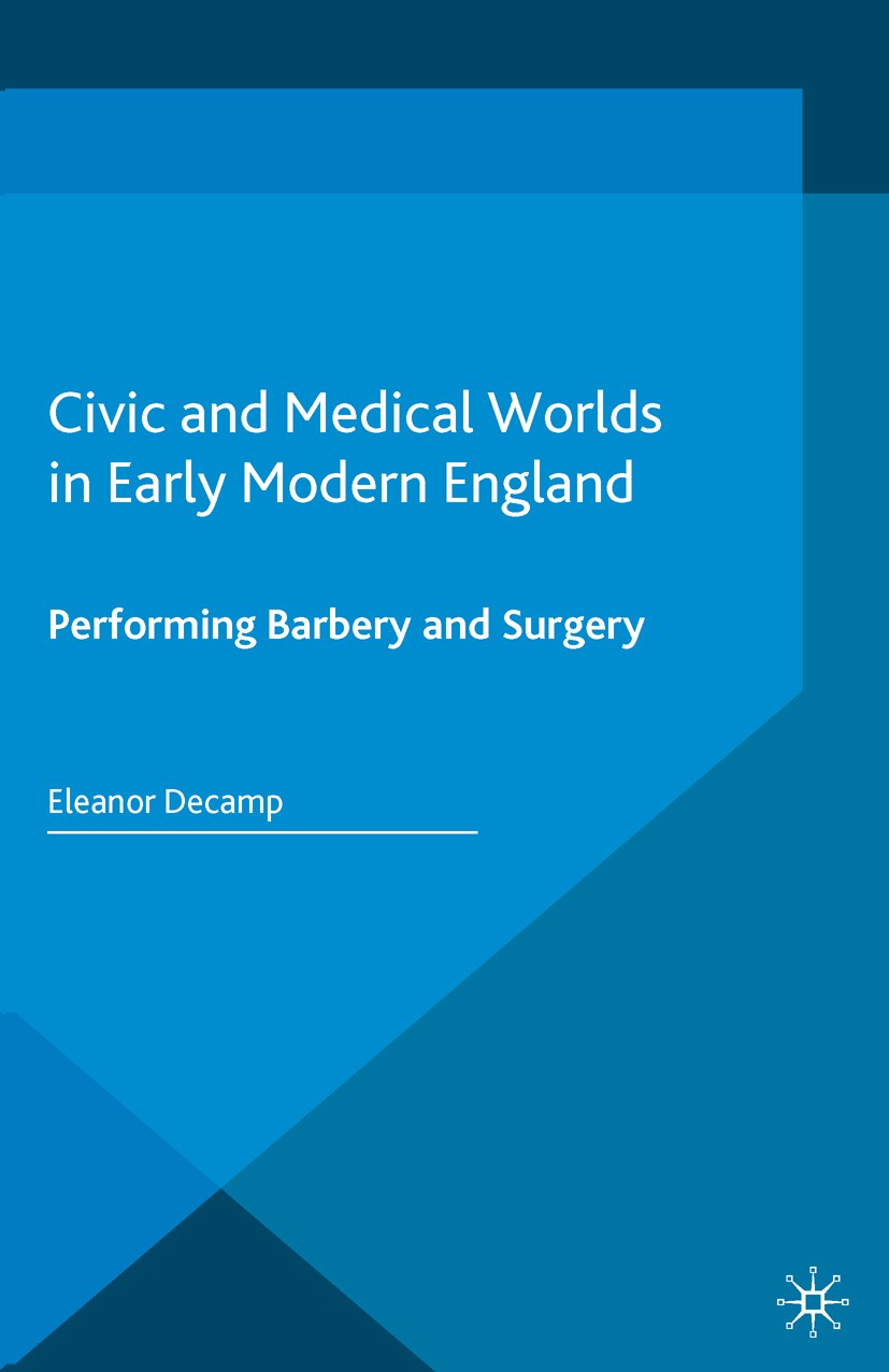 Titlebook: Civic and Medical Worlds in Early Modern England; Performing Barbery a Eleanor Decamp Book 2016 The Editor(s) (if applicable) and The Autho Titlebook: Civic and Medical Worlds in Early Modern England; Performing Barbery a Eleanor Decamp Book 2016 The Editor(s) (if applicable) and The Autho