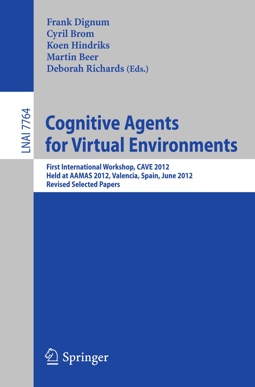Titlebook: Cognitive Agents for Virtual Environments; First International Frank Dignum,Cyril Brom,Deborah Richards Conference proceedings 2013 Spring Titlebook: Cognitive Agents for Virtual Environments; First International Frank Dignum,Cyril Brom,Deborah Richards Conference proceedings 2013 Spring