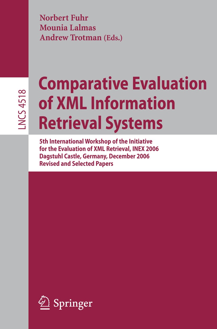 Titlebook: Comparative Evaluation of XML Information Retrieval Systems; 5th International Wo Norbert Fuhr,Mounia Lalmas,Andrew Trotman Conference proc Titlebook: Comparative Evaluation of XML Information Retrieval Systems; 5th International Wo Norbert Fuhr,Mounia Lalmas,Andrew Trotman Conference proc