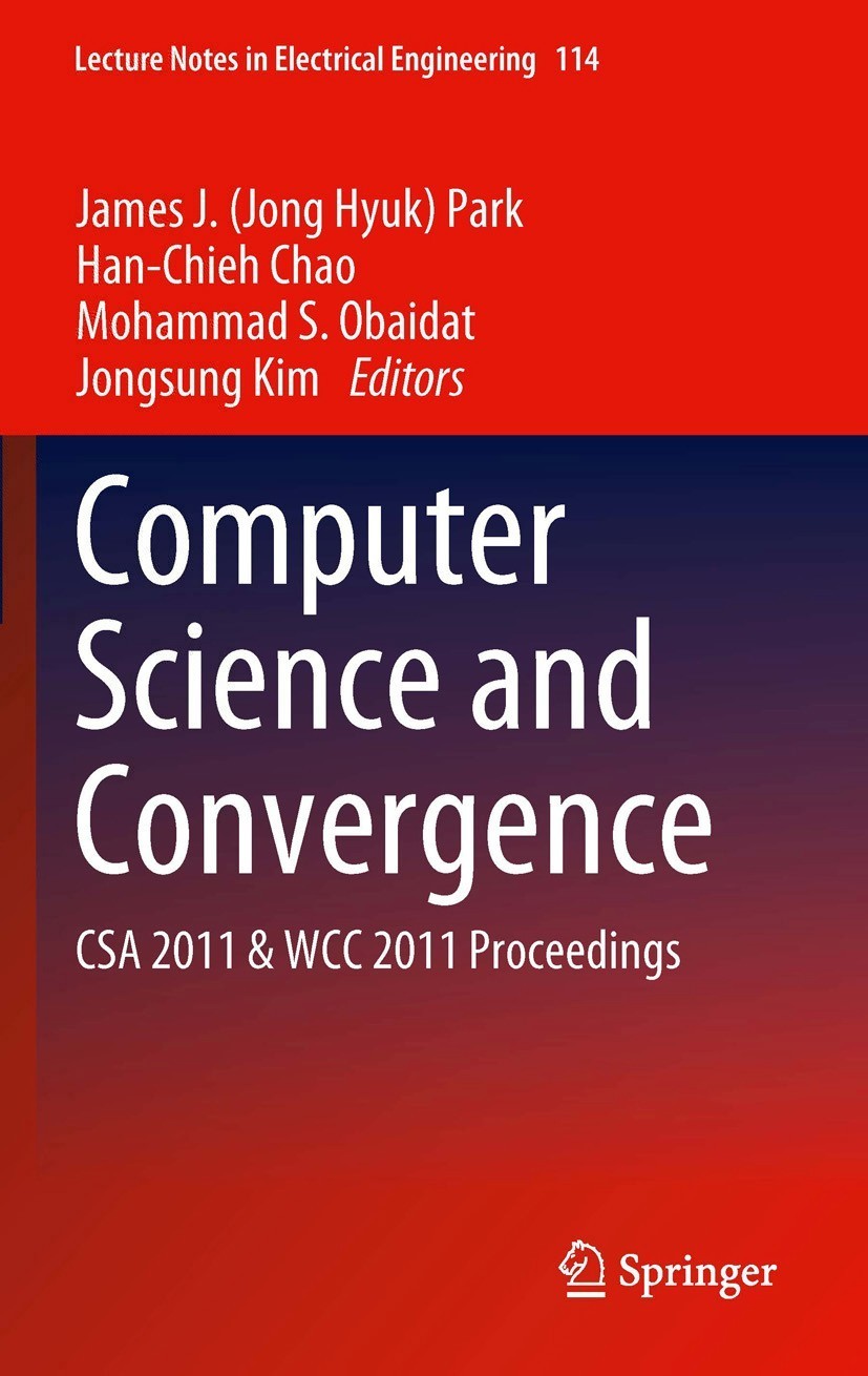 Titlebook: Computer Science and Convergence; CSA 2011 & WCC 2011 James J. (Jong Hyuk) Park,Han-Chieh Chao,Jongsung Conference proceedings 2012 Sprin Titlebook: Computer Science and Convergence; CSA 2011 & WCC 2011 James J. (Jong Hyuk) Park,Han-Chieh Chao,Jongsung Conference proceedings 2012 Sprin