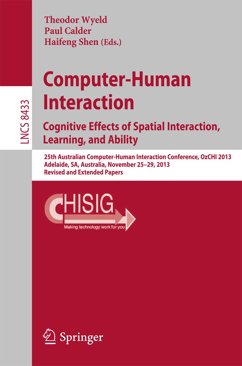 Titlebook: Computer-Human Interaction. Cognitive Effects of Spatial Interaction, Learning, and Ability; 25th Australian Comp Theodor Wyeld,Paul Calder Titlebook: Computer-Human Interaction. Cognitive Effects of Spatial Interaction, Learning, and Ability; 25th Australian Comp Theodor Wyeld,Paul Calder