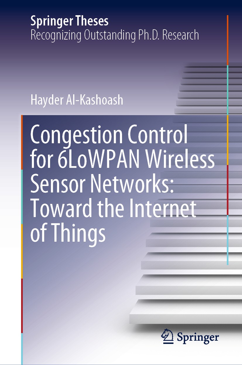 Titlebook: Congestion Control for 6LoWPAN Wireless Sensor Networks: Toward the Internet of Things; Hayder Al-Kashoash Book 2020 Springer Nature Switz Titlebook: Congestion Control for 6LoWPAN Wireless Sensor Networks: Toward the Internet of Things; Hayder Al-Kashoash Book 2020 Springer Nature Switz