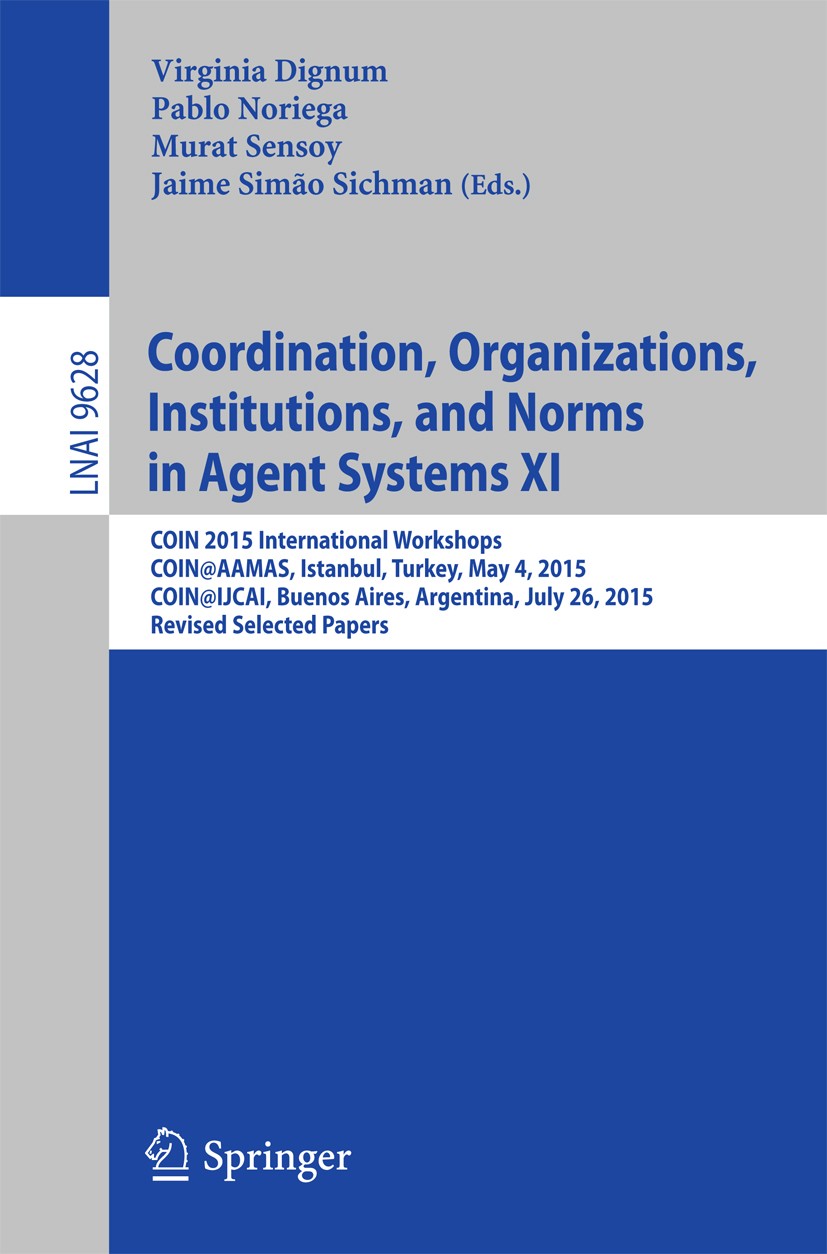Titlebook: Coordination, Organizations, Institutions, and Norms in Agent Systems XI; COIN 2015 Internatio Virginia Dignum,Pablo Noriega,Jaime Simão Si Titlebook: Coordination, Organizations, Institutions, and Norms in Agent Systems XI; COIN 2015 Internatio Virginia Dignum,Pablo Noriega,Jaime Simão Si