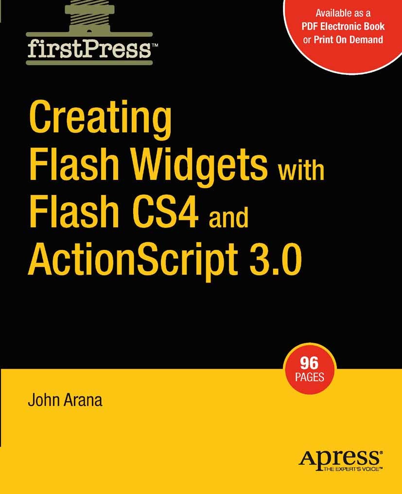 Titlebook: Creating Flash Widgets with Flash CS4 and ActionScript 3.0; John Arana Book 2008 John Arana 2008 ActionScript.ActionScript 3.Adobe Flash.I Titlebook: Creating Flash Widgets with Flash CS4 and ActionScript 3.0; John Arana Book 2008 John Arana 2008 ActionScript.ActionScript 3.Adobe Flash.I