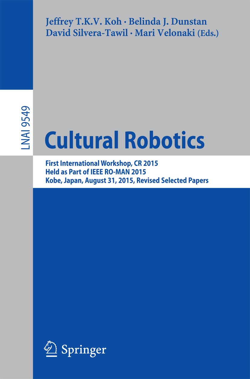 Titlebook: Cultural Robotics; First International Jeffrey T.K.V. Koh,Belinda J. Dunstan,Mari Velonak Conference proceedings 2016 Springer Internation Titlebook: Cultural Robotics; First International Jeffrey T.K.V. Koh,Belinda J. Dunstan,Mari Velonak Conference proceedings 2016 Springer Internation
