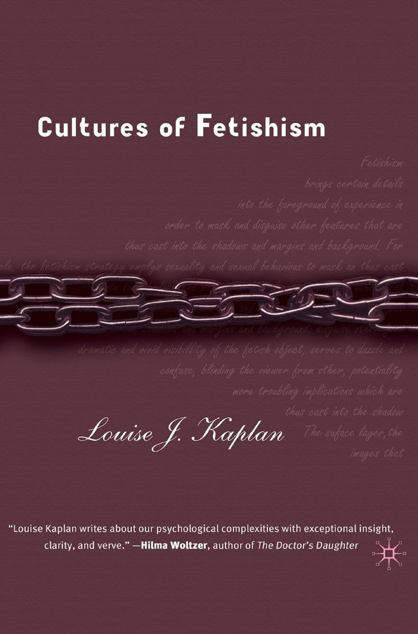 Titlebook: Cultures of Fetishism; Louise J. Kaplan Book 2006 Palgrave Macmillan, a division of Nature America Inc. 2006 biography.Exploration.Pervers Titlebook: Cultures of Fetishism; Louise J. Kaplan Book 2006 Palgrave Macmillan, a division of Nature America Inc. 2006 biography.Exploration.Pervers