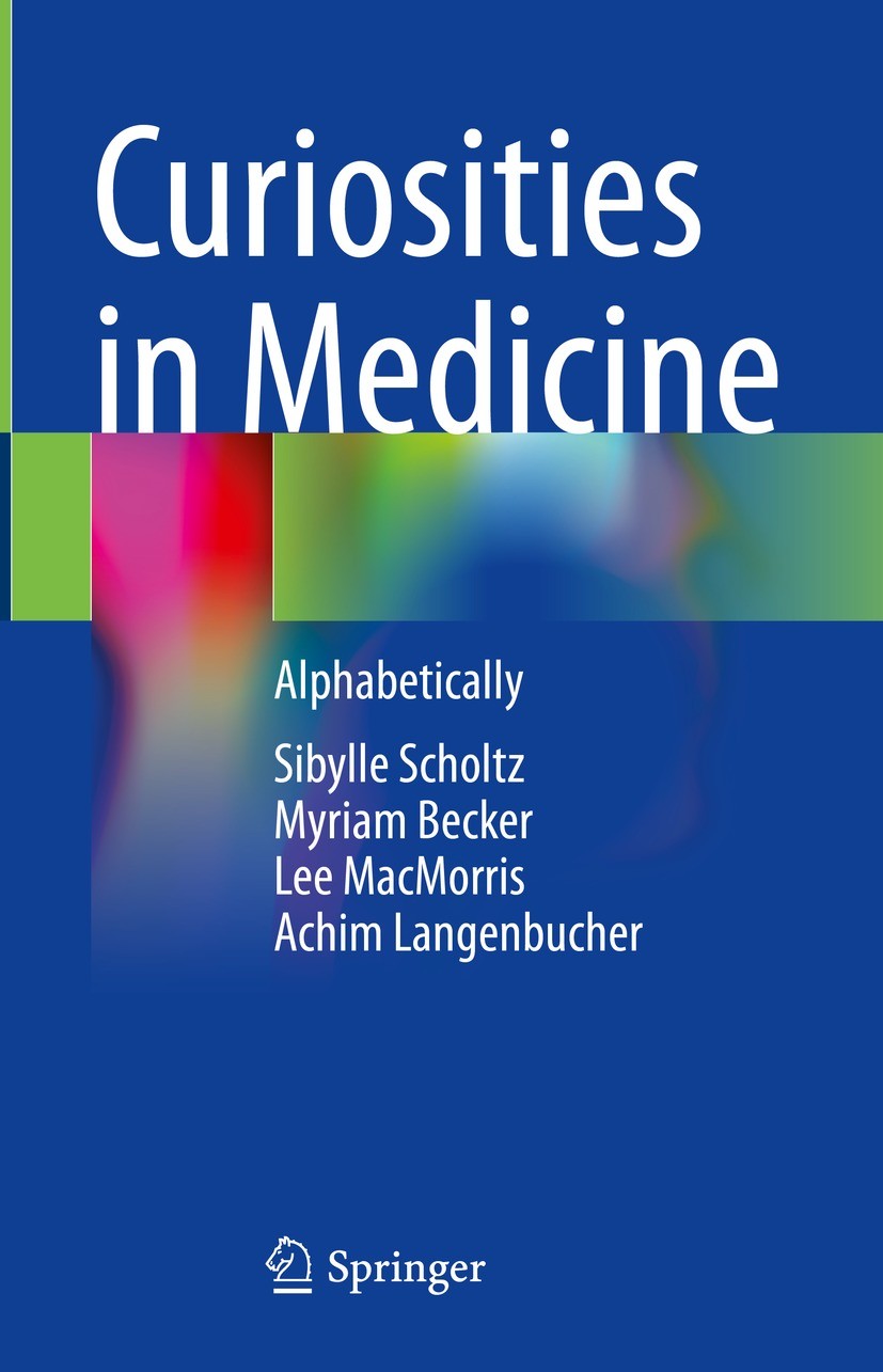 Titlebook: Curiosities in Medicine; Alphabetically Sibylle Scholtz,Myriam Becker,Achim Langenbucher Book 2023 The Editor(s) (if applicable) and The Au Titlebook: Curiosities in Medicine; Alphabetically Sibylle Scholtz,Myriam Becker,Achim Langenbucher Book 2023 The Editor(s) (if applicable) and The Au