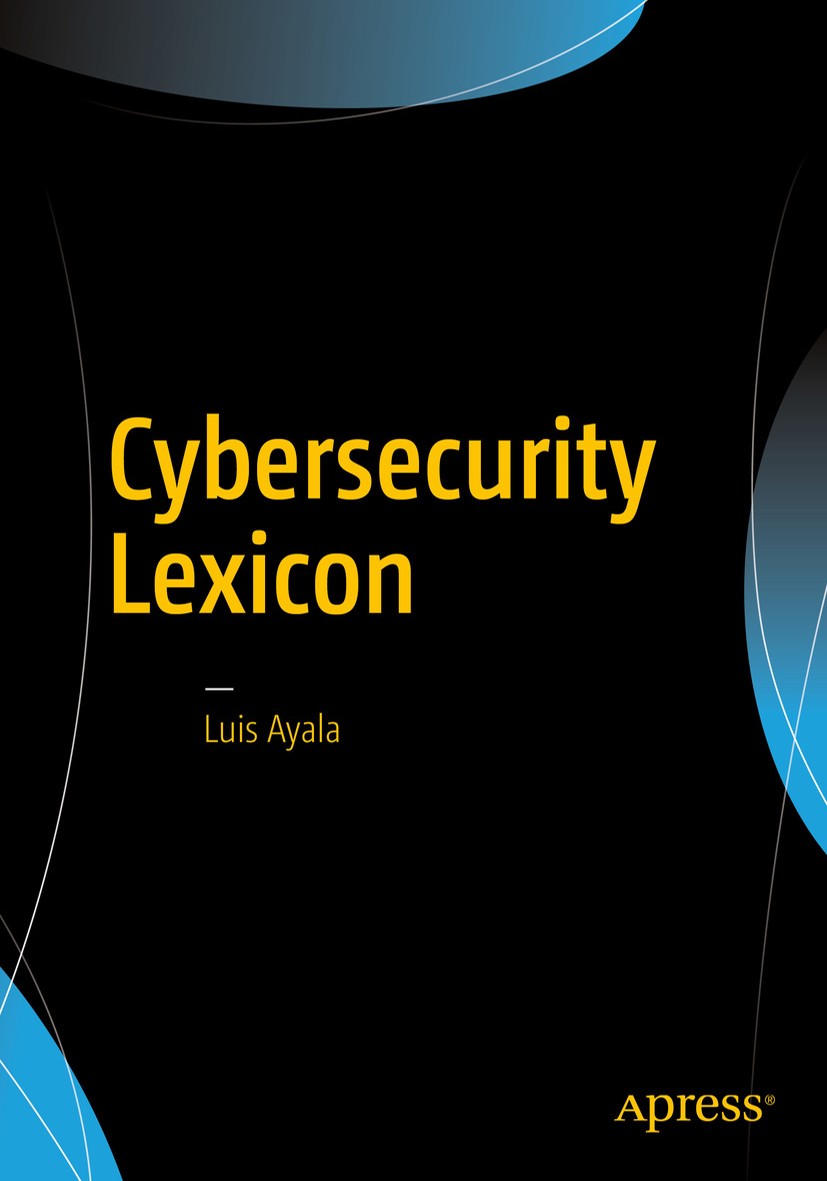 Titlebook: Cybersecurity Lexicon; Luis Ayala Book 2016 The Editor(s) (if applicable) and The Author(s), under exclusive license to APress Media, LLC, Titlebook: Cybersecurity Lexicon; Luis Ayala Book 2016 The Editor(s) (if applicable) and The Author(s), under exclusive license to APress Media, LLC,
