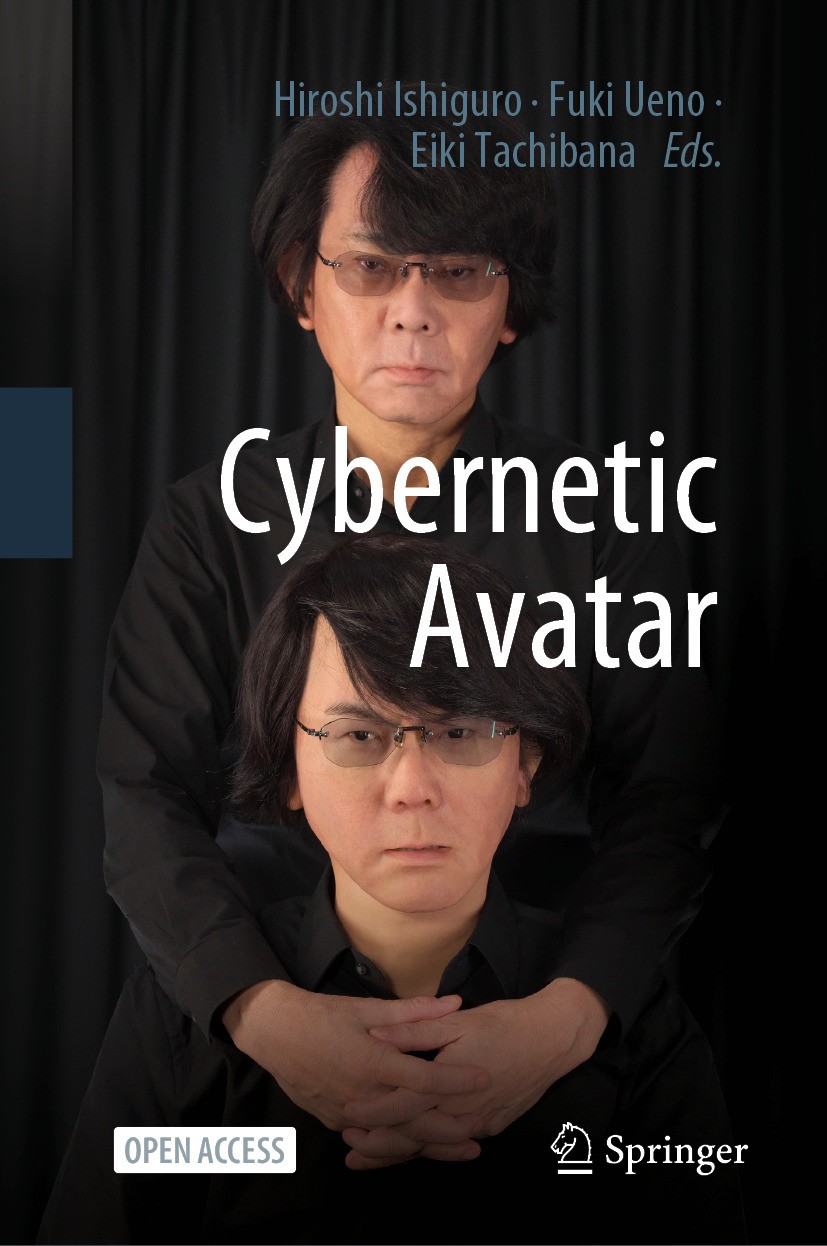 Titlebook: Cybernetic Avatar; Hiroshi Ishiguro,Fuki Ueno,Eiki Tachibana Book‘‘‘‘‘‘‘‘ 2025 The Editor(s) (if applicable) and The Author(s) 2025 Cybern Titlebook: Cybernetic Avatar; Hiroshi Ishiguro,Fuki Ueno,Eiki Tachibana Book‘‘‘‘‘‘‘‘ 2025 The Editor(s) (if applicable) and The Author(s) 2025 Cybern