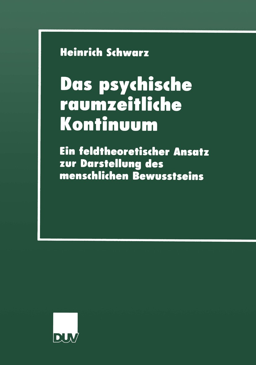 Titlebook: Das psychische raumzeitliche Kontinuum; Ein feldtheoretische Heinrich Schwarz Book 2000 Deutscher Universitäts-Verlag GmbH, Wiesbaden 2000 Titlebook: Das psychische raumzeitliche Kontinuum; Ein feldtheoretische Heinrich Schwarz Book 2000 Deutscher Universitäts-Verlag GmbH, Wiesbaden 2000