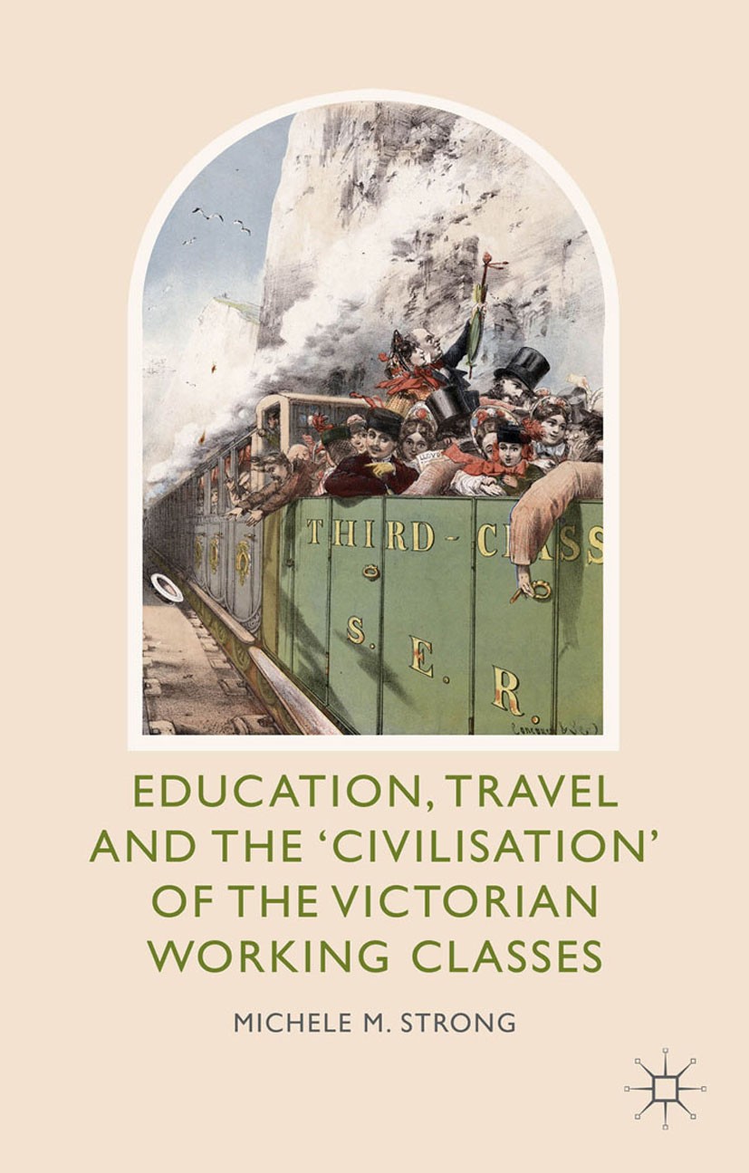 Titlebook: Education, Travel and the ‘Civilisation‘ of the Victorian Working Classes; Michele M. Strong Book 2014 Palgrave Macmillan, a division of M Titlebook: Education, Travel and the ‘Civilisation‘ of the Victorian Working Classes; Michele M. Strong Book 2014 Palgrave Macmillan, a division of M