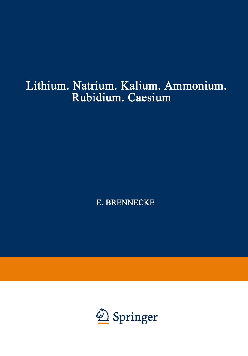Titlebook: Elemente der Ersten Hauptgruppe; Lithium · Natrium · E. Brennecke,F. Busch,R. Fresenius Book 1940 Springer-Verlag Berlin Heidelberg 1940 A Titlebook: Elemente der Ersten Hauptgruppe; Lithium · Natrium · E. Brennecke,F. Busch,R. Fresenius Book 1940 Springer-Verlag Berlin Heidelberg 1940 A