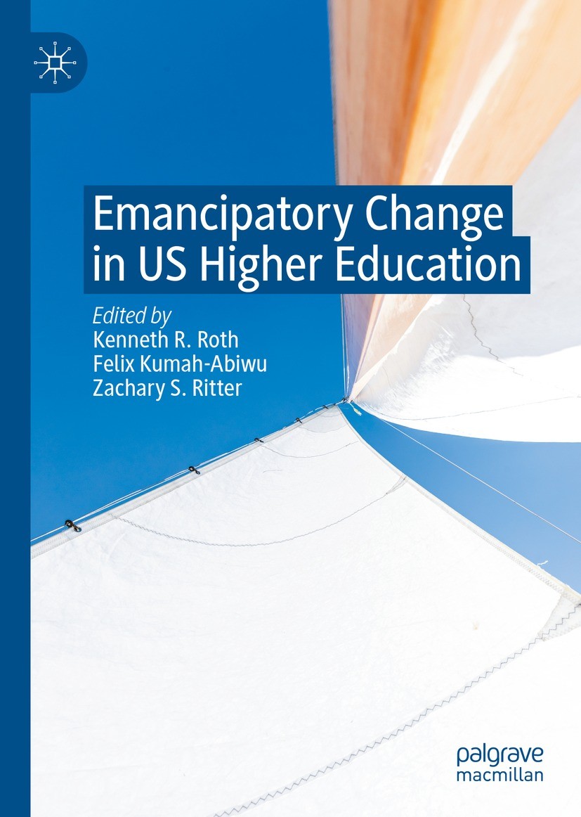 Titlebook: Emancipatory Change in US Higher Education; Kenneth R. Roth,Felix Kumah-Abiwu,Zachary S. Ritte Book 2023 The Editor(s) (if applicable) and Titlebook: Emancipatory Change in US Higher Education; Kenneth R. Roth,Felix Kumah-Abiwu,Zachary S. Ritte Book 2023 The Editor(s) (if applicable) and