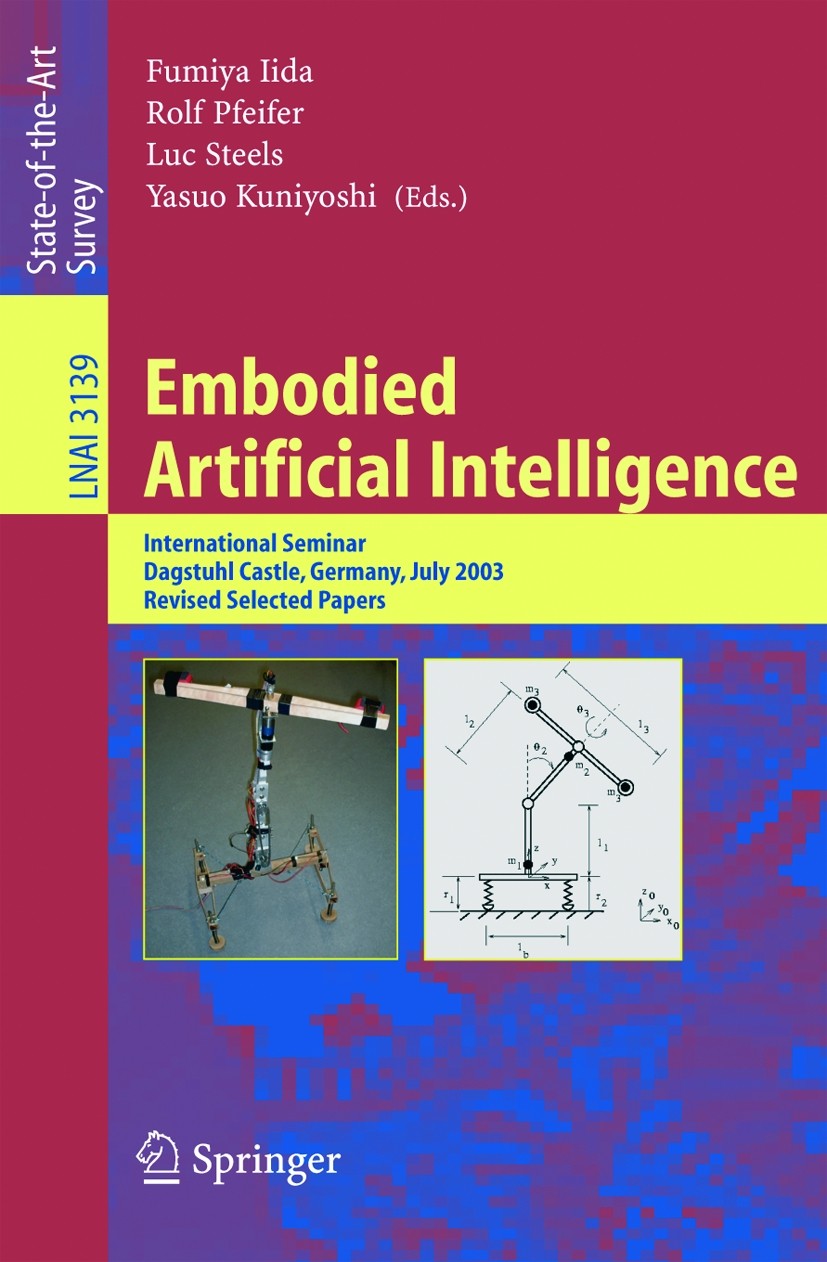 Titlebook: Embodied Artificial Intelligence; International Semina Fumiya Iida,Rolf Pfeifer,Yasuo Kuniyoshi Book 2004 Springer-Verlag Berlin Heidelberg Titlebook: Embodied Artificial Intelligence; International Semina Fumiya Iida,Rolf Pfeifer,Yasuo Kuniyoshi Book 2004 Springer-Verlag Berlin Heidelberg