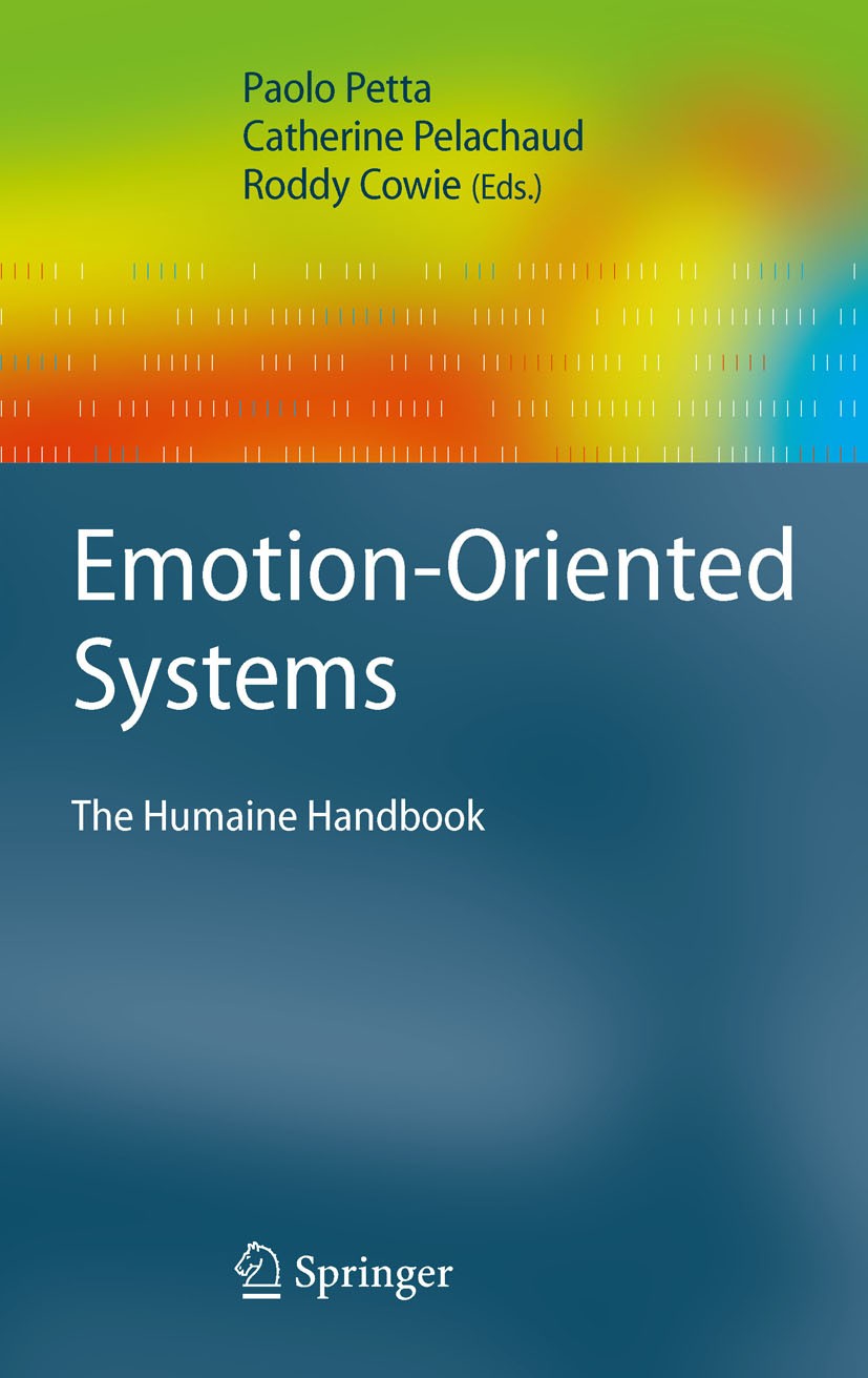 Titlebook: Emotion-Oriented Systems; The Humaine Handbook Roddy Cowie,Catherine Pelachaud,Paolo Petta Book 2011 Springer-Verlag Berlin Heidelberg 2011 Titlebook: Emotion-Oriented Systems; The Humaine Handbook Roddy Cowie,Catherine Pelachaud,Paolo Petta Book 2011 Springer-Verlag Berlin Heidelberg 2011