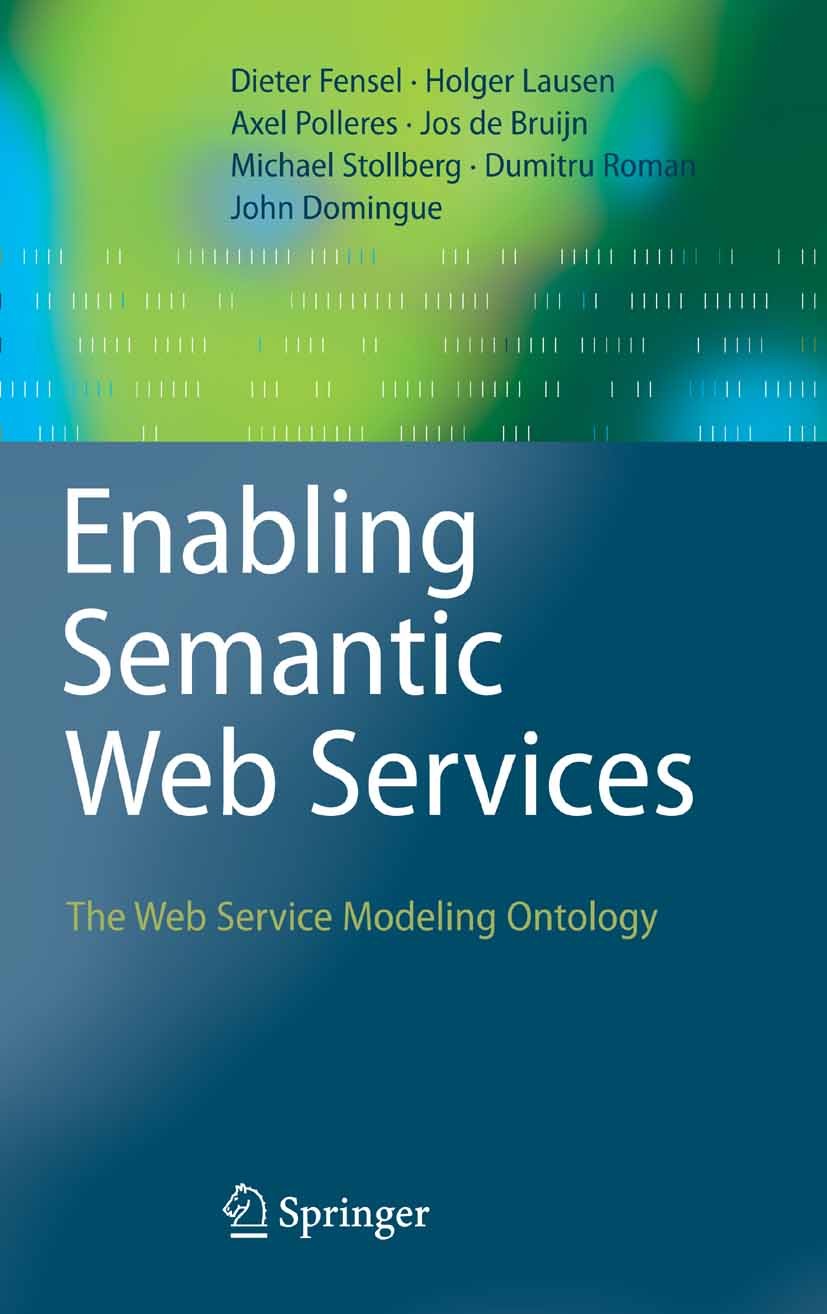 Titlebook: Enabling Semantic Web Services; The Web Service Mode Dieter Fensel,Holger Lausen,John Domingue Book 2007 Springer-Verlag Berlin Heidelberg Titlebook: Enabling Semantic Web Services; The Web Service Mode Dieter Fensel,Holger Lausen,John Domingue Book 2007 Springer-Verlag Berlin Heidelberg