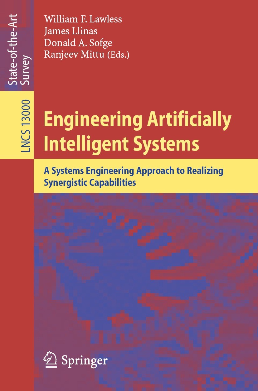 Titlebook: Engineering Artificially Intelligent Systems; A Systems Engineerin William F. Lawless,James Llinas,Ranjeev Mittu Book 2021 Springer Nature Titlebook: Engineering Artificially Intelligent Systems; A Systems Engineerin William F. Lawless,James Llinas,Ranjeev Mittu Book 2021 Springer Nature