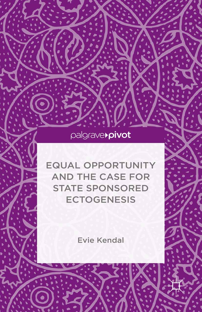 Titlebook: Equal Opportunity and the Case for State Sponsored Ectogenesis; Evie Kendal Book 2015 The Editor(s) (if applicable) and The Author(s) 2015 Titlebook: Equal Opportunity and the Case for State Sponsored Ectogenesis; Evie Kendal Book 2015 The Editor(s) (if applicable) and The Author(s) 2015