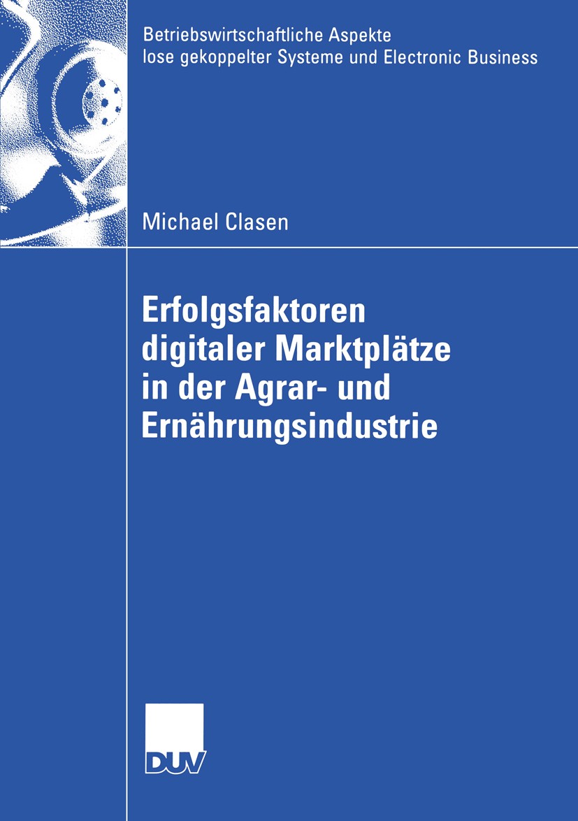 Titlebook: Erfolgsfaktoren digitaler Marktplätze in der Agrar- und Ernährungsindustrie; Michael Clasen Book 2005 Deutscher Universitäts-Verlag/GWV Fa Titlebook: Erfolgsfaktoren digitaler Marktplätze in der Agrar- und Ernährungsindustrie; Michael Clasen Book 2005 Deutscher Universitäts-Verlag/GWV Fa