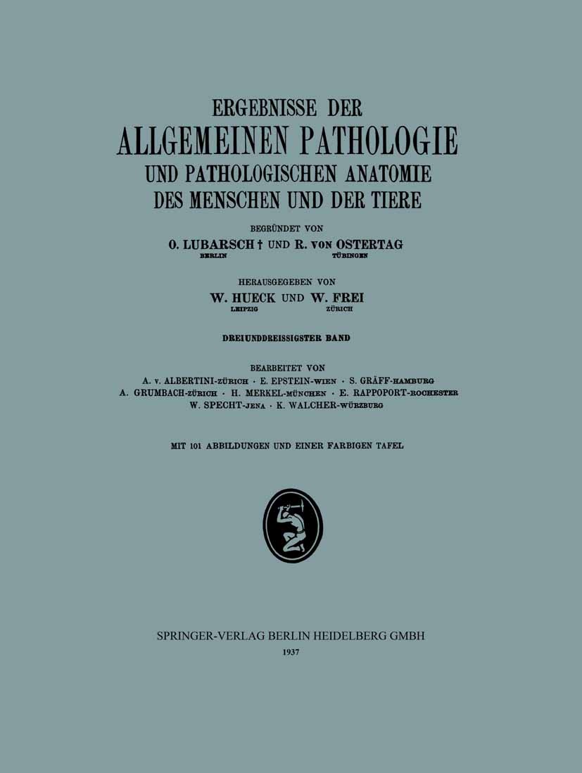 Titlebook: Ergebnisse der Allgemeinen Pathologie und Pathologischen Anatomie des Menschen und der Tiere; W. Hueck,W. Frei,K. Walcher Book 1937 Spring Titlebook: Ergebnisse der Allgemeinen Pathologie und Pathologischen Anatomie des Menschen und der Tiere; W. Hueck,W. Frei,K. Walcher Book 1937 Spring
