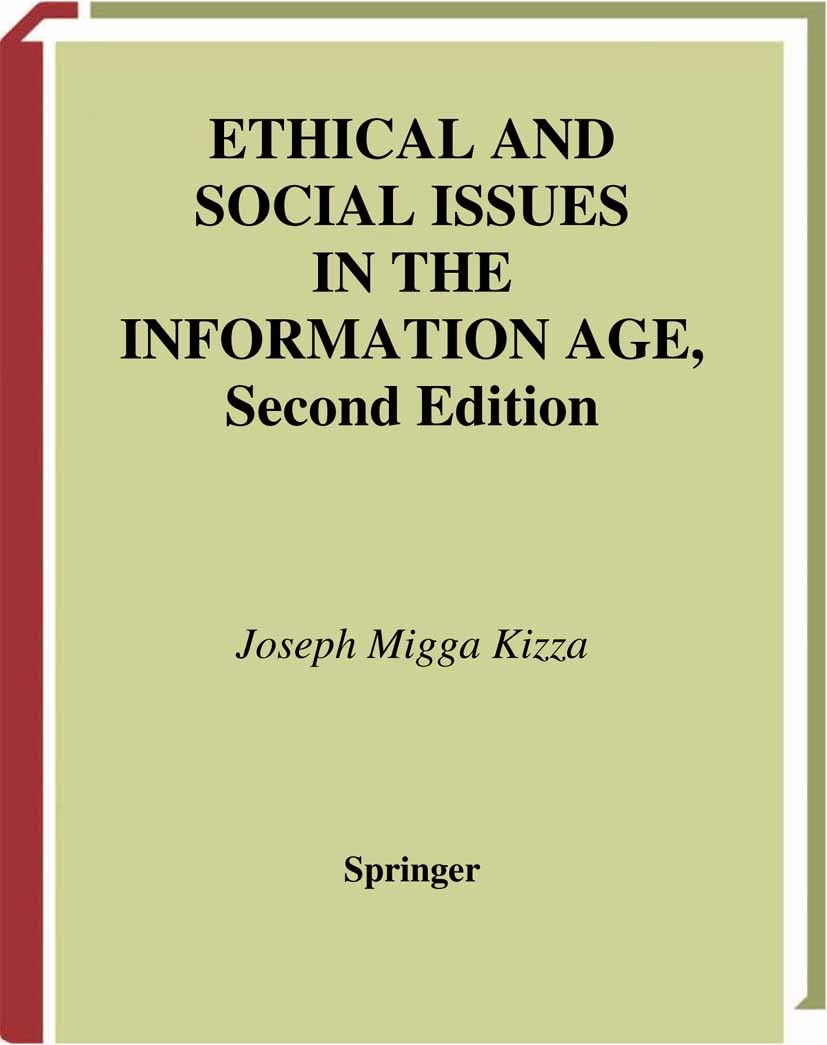 Titlebook: Ethical and Social Issues in the Information Age; Joseph Migga Kizza Textbook 20032nd edition The Editor(s) (if applicable) and The Author Titlebook: Ethical and Social Issues in the Information Age; Joseph Migga Kizza Textbook 20032nd edition The Editor(s) (if applicable) and The Author
