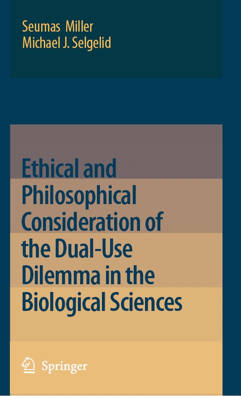 Titlebook: Ethical and Philosophical Consideration of the Dual-Use Dilemma in the Biological Sciences; Seumas Miller,Michael J. Selgelid Book 2008 Sp Titlebook: Ethical and Philosophical Consideration of the Dual-Use Dilemma in the Biological Sciences; Seumas Miller,Michael J. Selgelid Book 2008 Sp