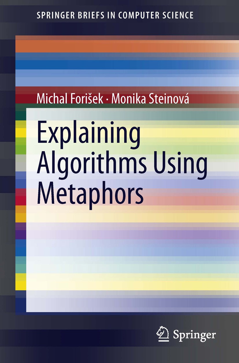 Titlebook: Explaining Algorithms Using Metaphors; Michal Forišek,Monika Steinová Book 2013 The Editor(s) (if applicable) and The Author(s), under exc Titlebook: Explaining Algorithms Using Metaphors; Michal Forišek,Monika Steinová Book 2013 The Editor(s) (if applicable) and The Author(s), under exc