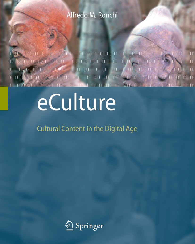 Titlebook: eCulture; Cultural Content in Alfredo M. Ronchi Book 2009 Springer-Verlag Berlin Heidelberg 2009 Ambient Intelligence.Computer.Content Man Titlebook: eCulture; Cultural Content in Alfredo M. Ronchi Book 2009 Springer-Verlag Berlin Heidelberg 2009 Ambient Intelligence.Computer.Content Man