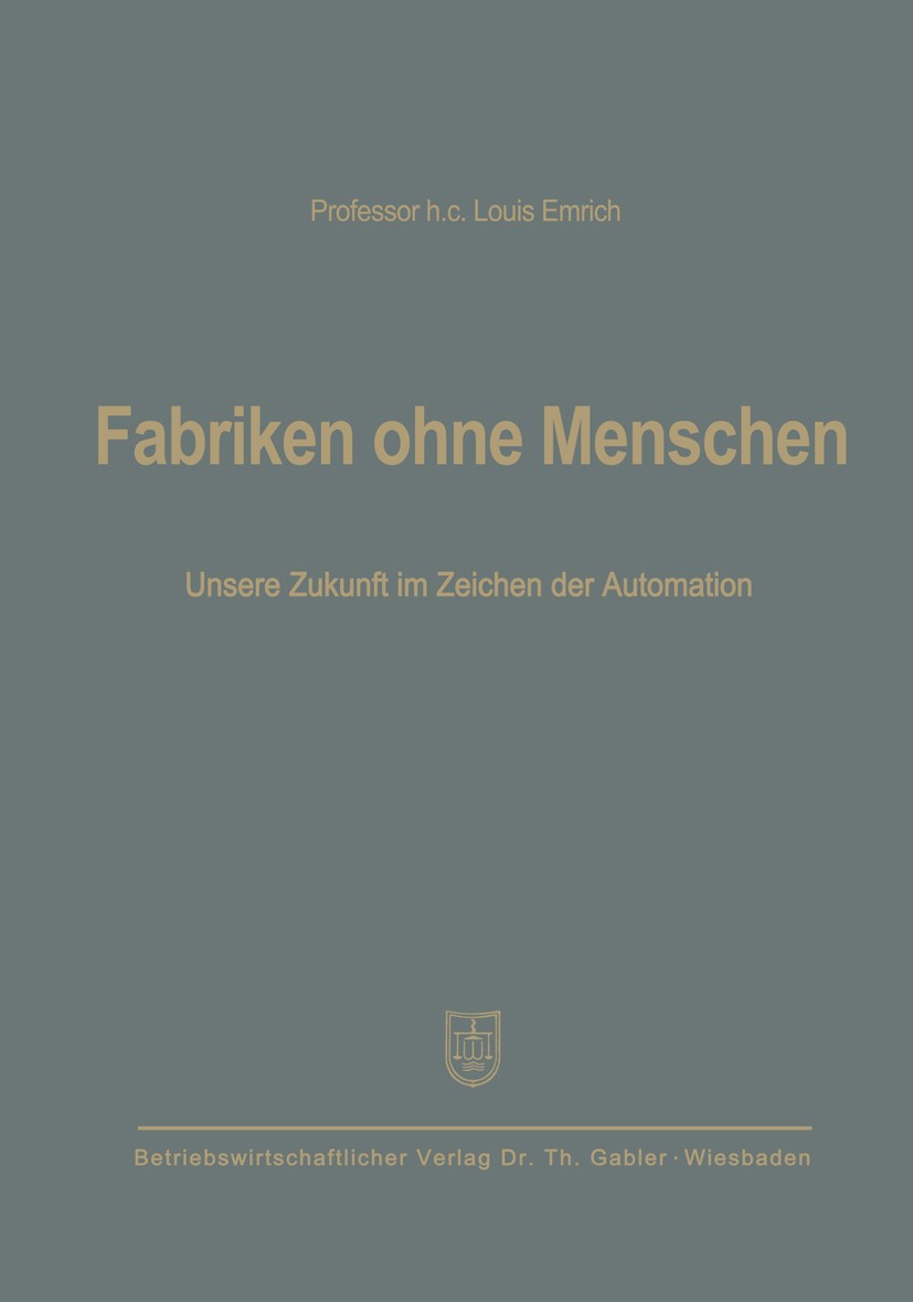Titlebook: Fabriken ohne Menschen; Unsere Zukunft im Ze Louis Emrich Book 1957 Springer Fachmedien Wiesbaden 1957 Automatisierung.Betriebswirtschaft.G Titlebook: Fabriken ohne Menschen; Unsere Zukunft im Ze Louis Emrich Book 1957 Springer Fachmedien Wiesbaden 1957 Automatisierung.Betriebswirtschaft.G
