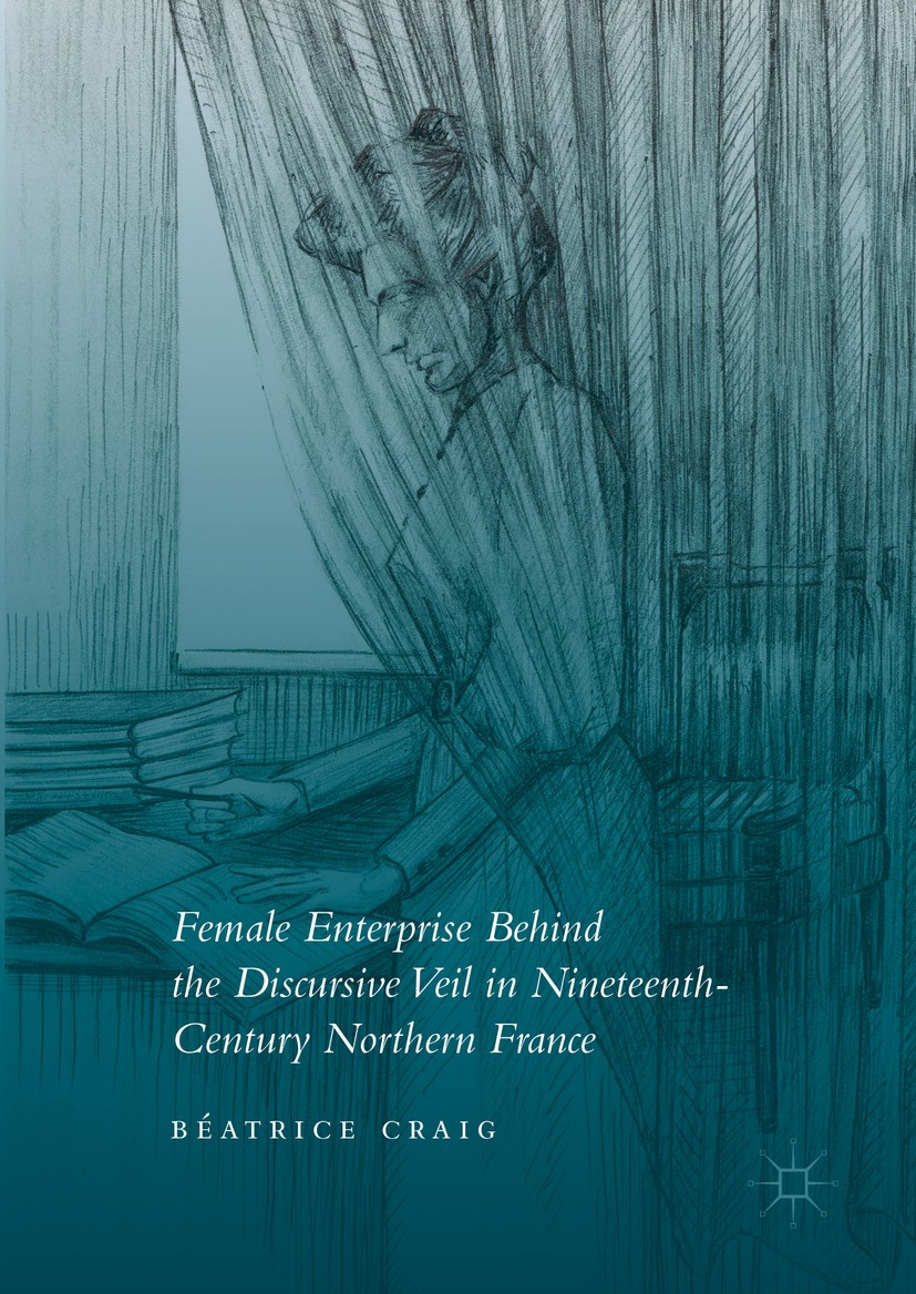 Titlebook: Female Enterprise Behind the Discursive Veil in Nineteenth-Century Northern France; Béatrice Craig Book 2017 The Editor(s) (if applicable) Titlebook: Female Enterprise Behind the Discursive Veil in Nineteenth-Century Northern France; Béatrice Craig Book 2017 The Editor(s) (if applicable)