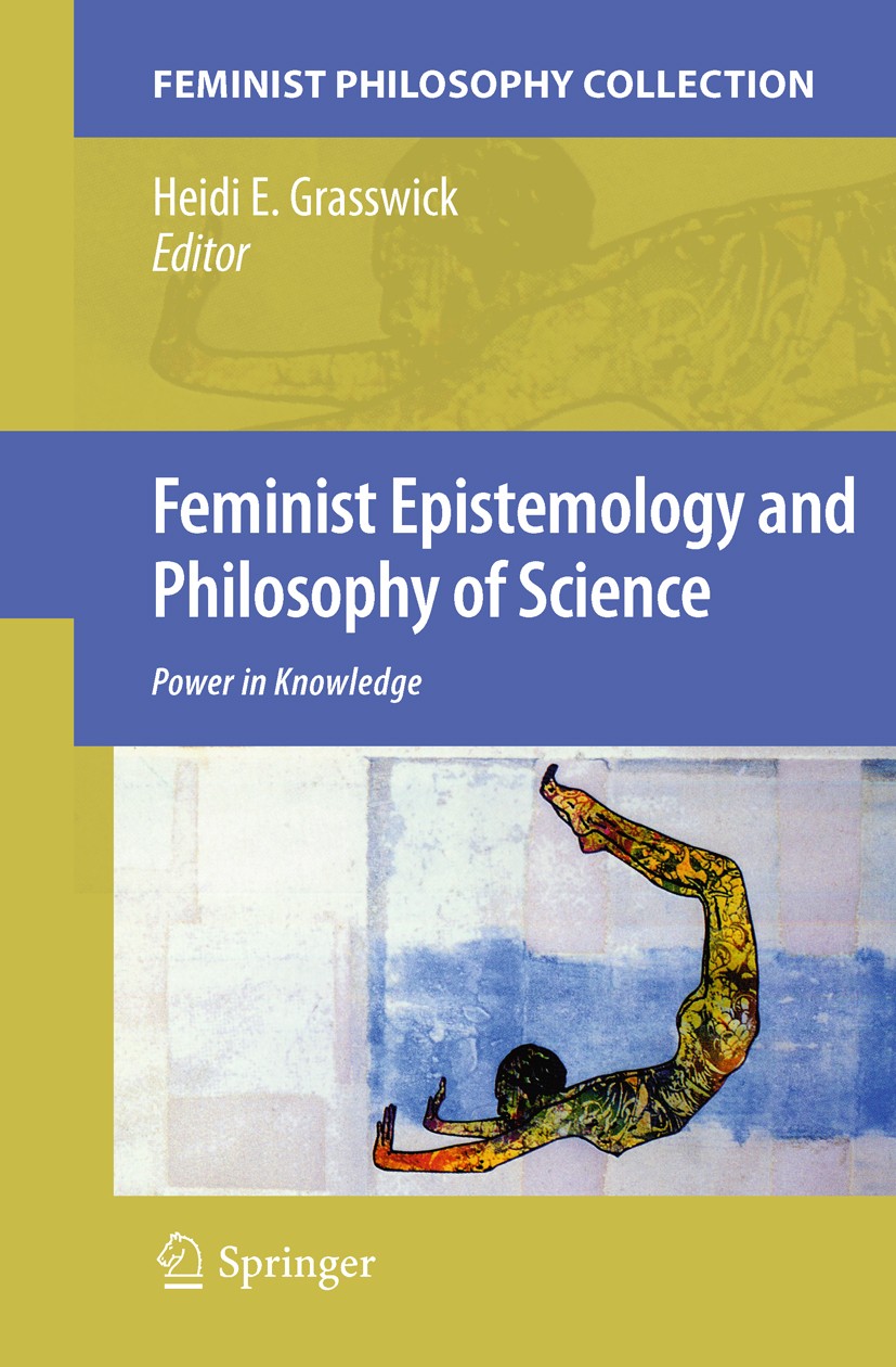 Titlebook: Feminist Epistemology and Philosophy of Science; Power in Knowledge Heidi E. Grasswick Book 2011 Springer Science+Business Media B.V. 2011 Titlebook: Feminist Epistemology and Philosophy of Science; Power in Knowledge Heidi E. Grasswick Book 2011 Springer Science+Business Media B.V. 2011