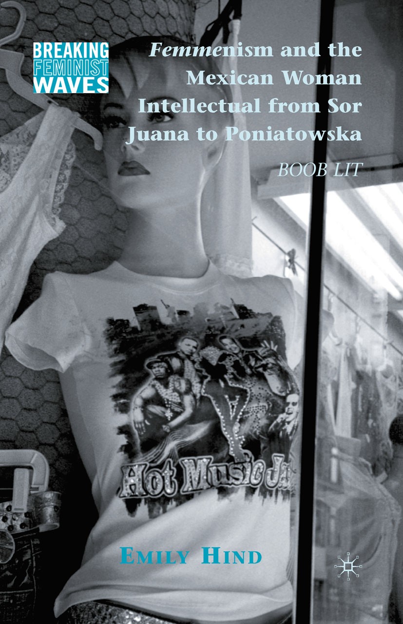 Titlebook: Femmenism and the Mexican Woman Intellectual from Sor Juana to Poniatowska; Boob Lit Emily Hind Book 2010 Palgrave Macmillan, a division of Titlebook: Femmenism and the Mexican Woman Intellectual from Sor Juana to Poniatowska; Boob Lit Emily Hind Book 2010 Palgrave Macmillan, a division of
