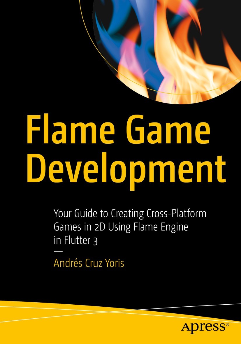 Titlebook: Flame Game Development; Your Guide to Creati Andrés Cruz Yoris Book 2024 Andr�s Cruz Yoris 2024 Flame.Flutter 3.2D Game.Sprite.Widgets Titlebook: Flame Game Development; Your Guide to Creati Andrés Cruz Yoris Book 2024 Andr�s Cruz Yoris 2024 Flame.Flutter 3.2D Game.Sprite.Widgets