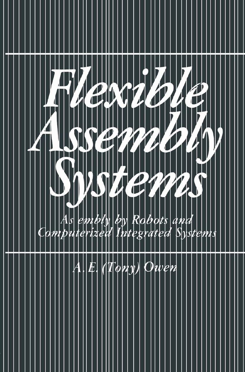 Titlebook: Flexible Assembly Systems; Assembly by Robots a A. E. Tony Owen Book 1984 Springer Science+Business Media New York 1984 automation.computer Titlebook: Flexible Assembly Systems; Assembly by Robots a A. E. Tony Owen Book 1984 Springer Science+Business Media New York 1984 automation.computer