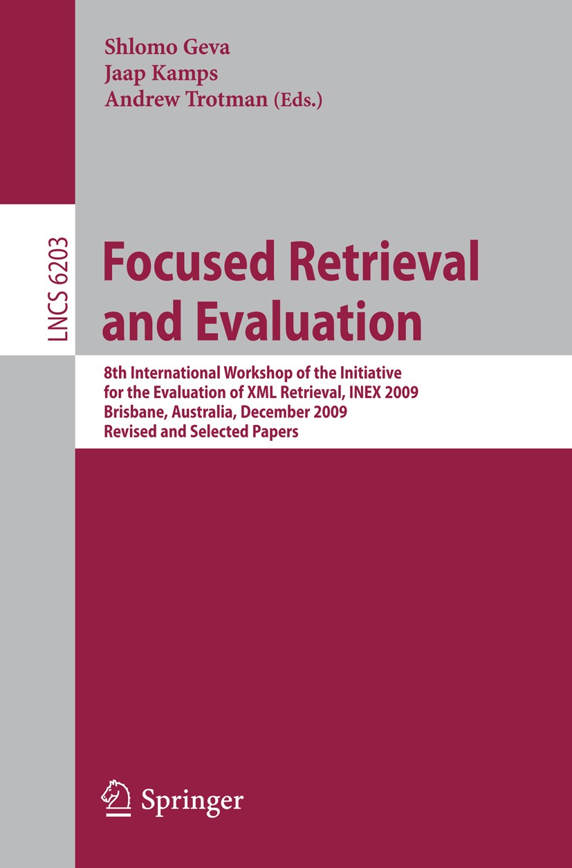 Titlebook: Focused Retrieval and Evaluation; 8th International Wo Shlomo Geva,Jaap Kamps,Andrew Trotman Conference proceedings 2010 Springer-Verlag Be Titlebook: Focused Retrieval and Evaluation; 8th International Wo Shlomo Geva,Jaap Kamps,Andrew Trotman Conference proceedings 2010 Springer-Verlag Be