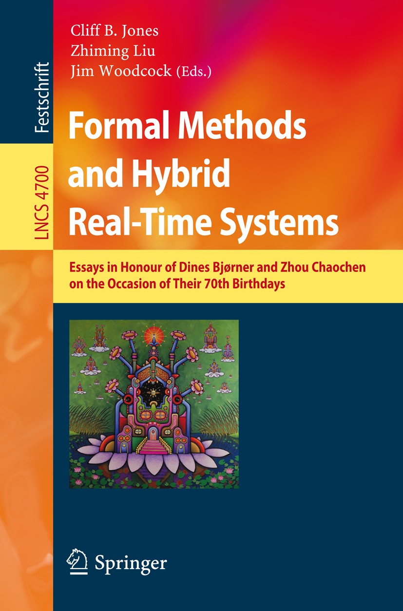 Titlebook: Formal Methods and Hybrid Real-Time Systems; Essays in Honour of Cliff B. Jones,Zhiming Liu,Jim Woodcock Book 2007 Springer-Verlag Berlin Titlebook: Formal Methods and Hybrid Real-Time Systems; Essays in Honour of Cliff B. Jones,Zhiming Liu,Jim Woodcock Book 2007 Springer-Verlag Berlin