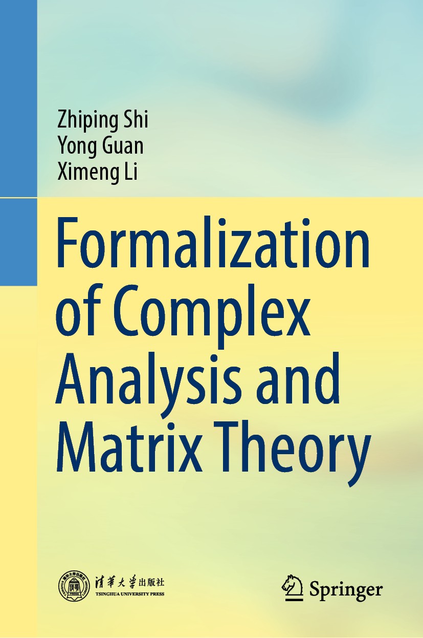 Titlebook: Formalization of Complex Analysis and Matrix Theory; Zhiping Shi,Yong Guan,Ximeng Li Book 2020 Tsinghua University Press and Springer Natu Titlebook: Formalization of Complex Analysis and Matrix Theory; Zhiping Shi,Yong Guan,Ximeng Li Book 2020 Tsinghua University Press and Springer Natu