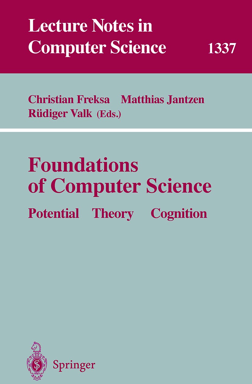 Titlebook: Foundations of Computer Science; Potential-Theory-Cog Christian Freksa,Matthias Jantzen,Rüdiger Valk Book 1997 Springer-Verlag Berlin Heide Titlebook: Foundations of Computer Science; Potential-Theory-Cog Christian Freksa,Matthias Jantzen,Rüdiger Valk Book 1997 Springer-Verlag Berlin Heide