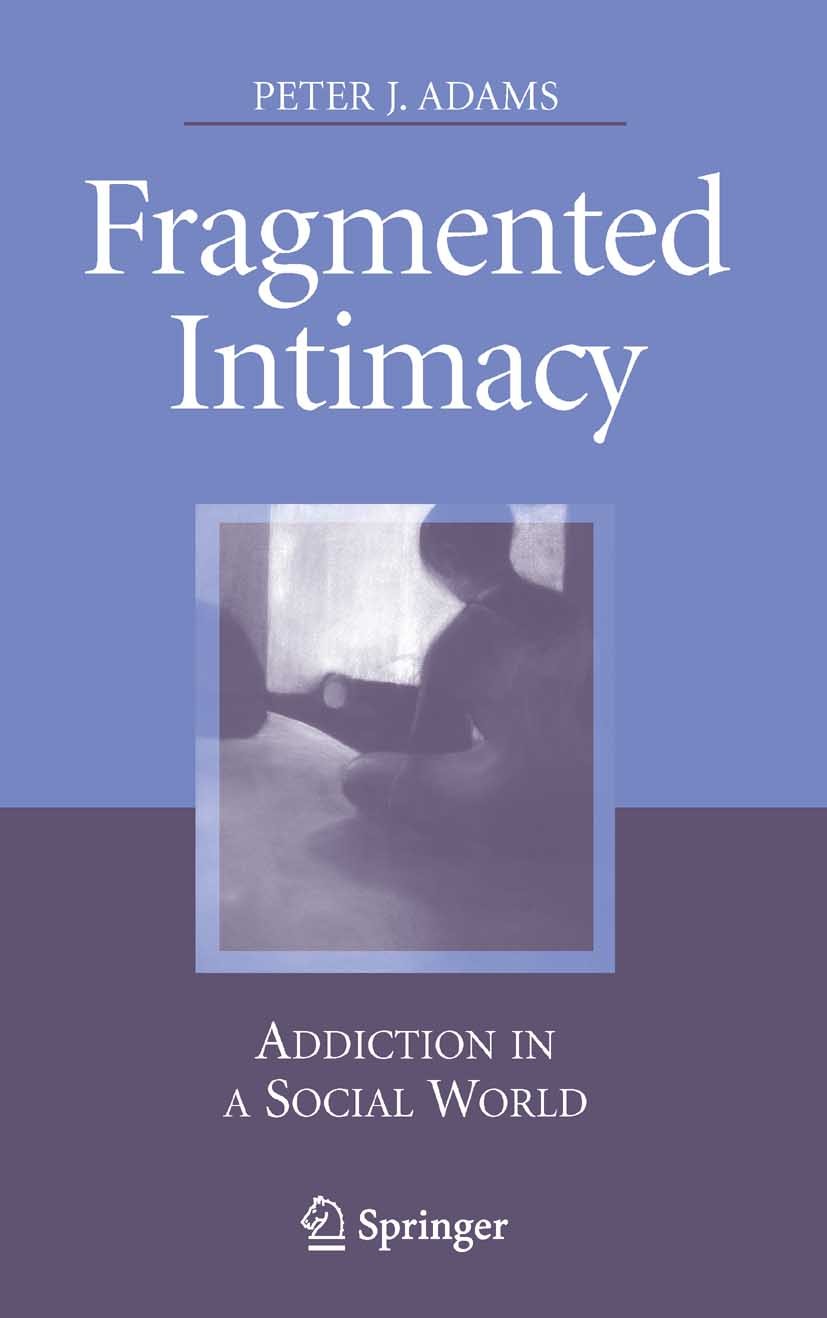 Titlebook: Fragmented Intimacy; Addiction in a Socia Peter J. Adams Book 2008 Springer-Verlag New York 2008 Addiction.Addiction and family.Addiction a Titlebook: Fragmented Intimacy; Addiction in a Socia Peter J. Adams Book 2008 Springer-Verlag New York 2008 Addiction.Addiction and family.Addiction a