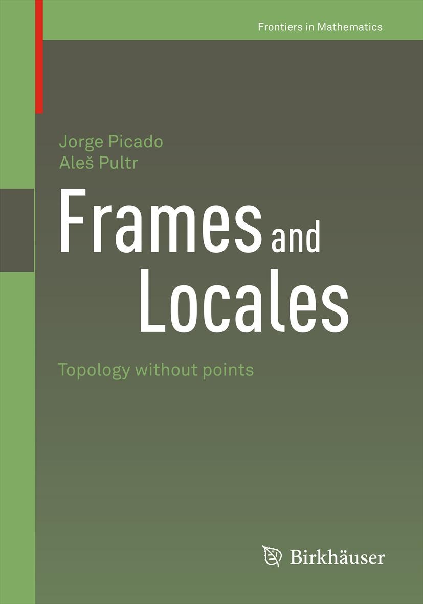 Titlebook: Frames and Locales; Topology without poi Jorge Picado,Aleš Pultr Book 2012 Springer Basel AG 2012 Categorical topology.Lattice theory.Order Titlebook: Frames and Locales; Topology without poi Jorge Picado,Aleš Pultr Book 2012 Springer Basel AG 2012 Categorical topology.Lattice theory.Order