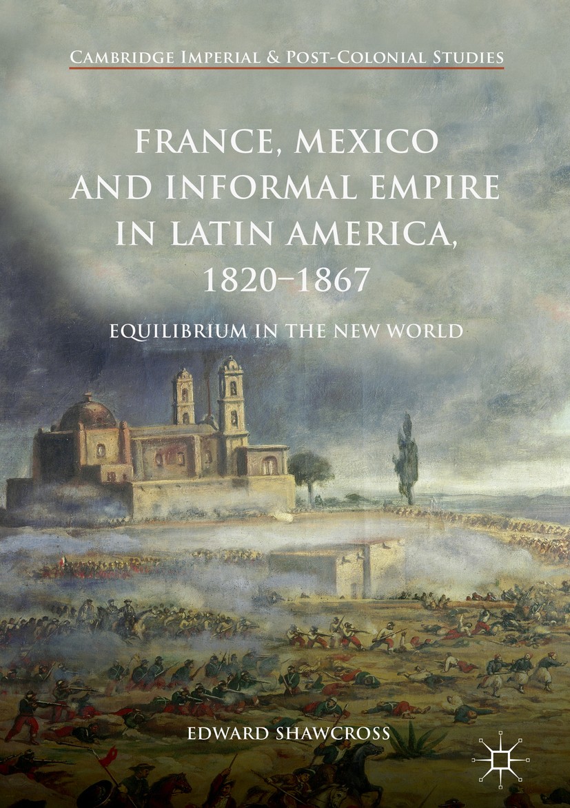 Titlebook: France, Mexico and Informal Empire in Latin America, 1820-1867; Equilibrium in the N Edward Shawcross Book 2018 The Editor(s) (if applicabl Titlebook: France, Mexico and Informal Empire in Latin America, 1820-1867; Equilibrium in the N Edward Shawcross Book 2018 The Editor(s) (if applicabl