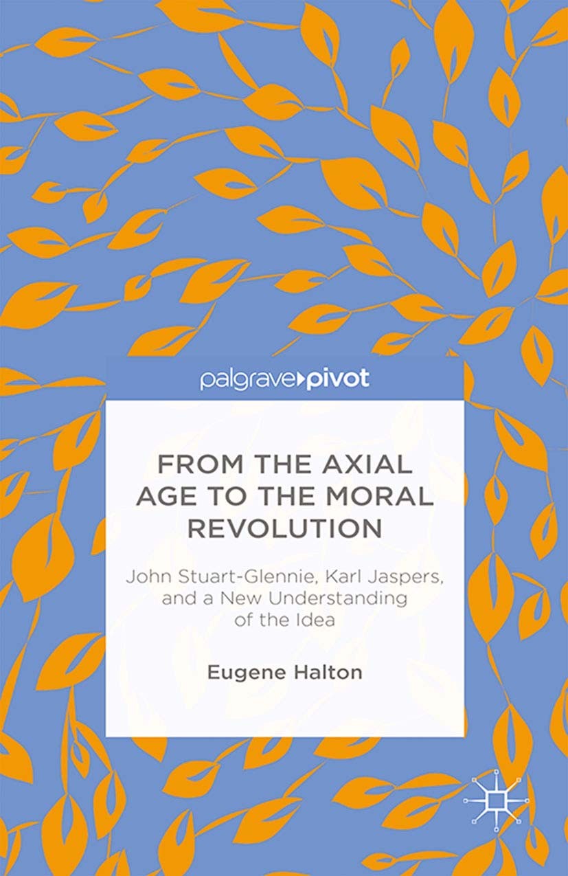 Titlebook: From the Axial Age to the Moral Revolution: John Stuart-Glennie, Karl Jaspers, and a New Understandi; Eugene Halton Book 2014 Eugene Halto Titlebook: From the Axial Age to the Moral Revolution: John Stuart-Glennie, Karl Jaspers, and a New Understandi; Eugene Halton Book 2014 Eugene Halto