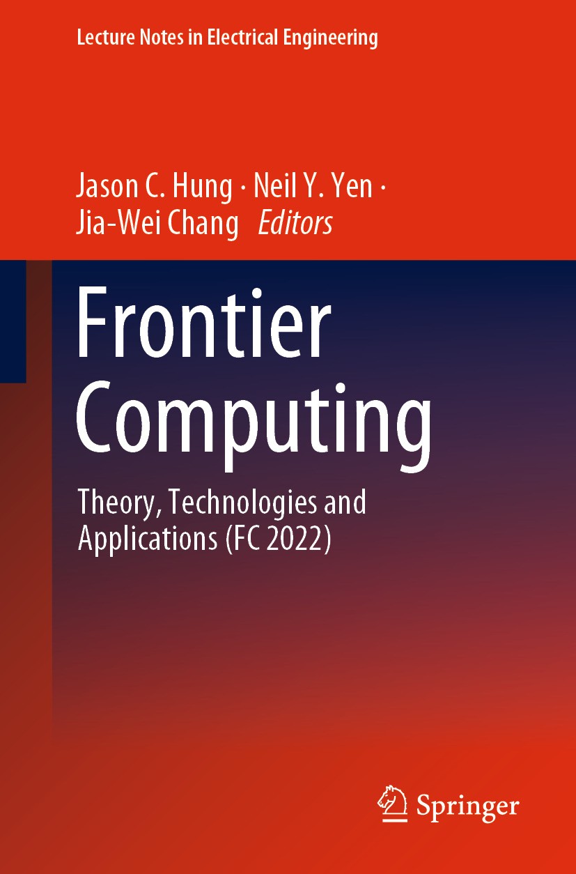 Titlebook: Frontier Computing; Theory, Technologies Jason C. Hung,Neil Y. Yen,Jia-Wei Chang Conference proceedings 2023 The Editor(s) (if applicable) Titlebook: Frontier Computing; Theory, Technologies Jason C. Hung,Neil Y. Yen,Jia-Wei Chang Conference proceedings 2023 The Editor(s) (if applicable)